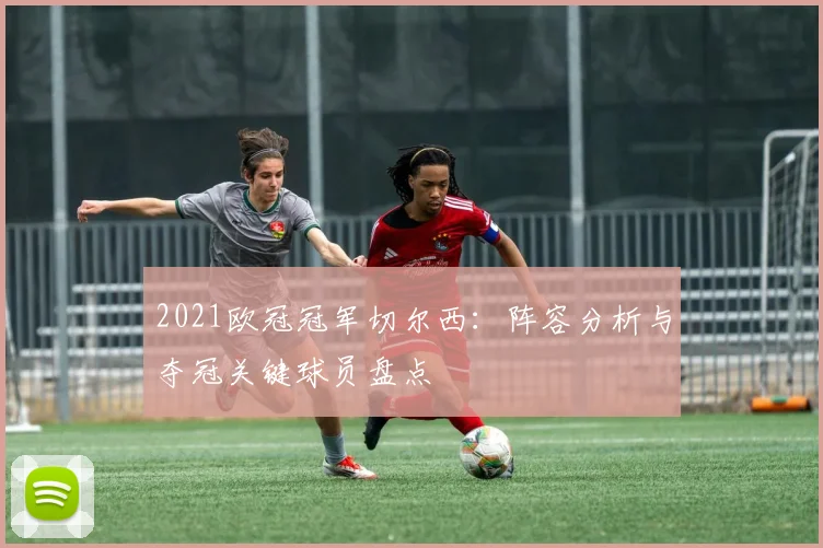 2021欧冠冠军切尔西：阵容分析与夺冠关键球员盘点