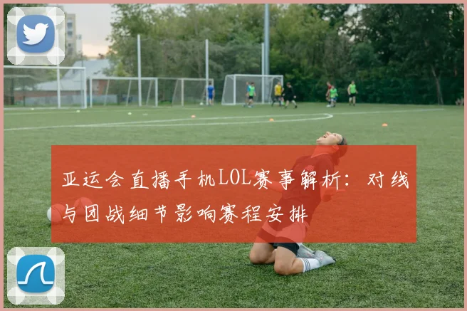 亚运会直播手机LOL赛事解析：对线与团战细节影响赛程安排