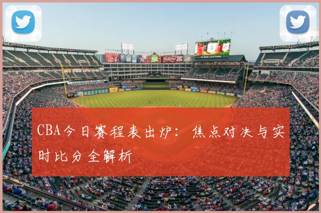 CBA今日赛程表出炉:焦点对决与实时比分全解析