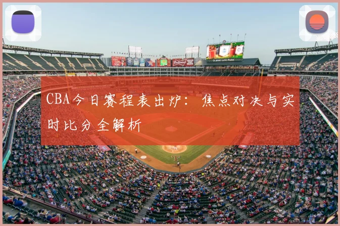 CBA今日赛程表出炉：焦点对决与实时比分全解析