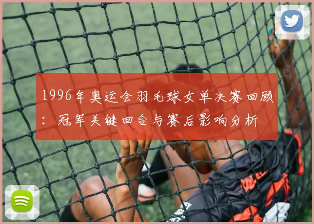 1996年奥运会羽毛球女单决赛回顾：冠军关键回合与赛后影响分析