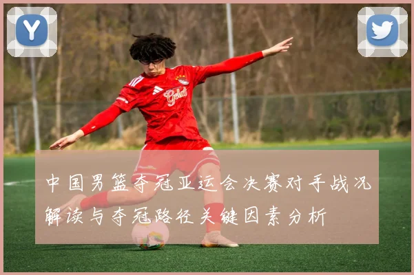 中国男篮夺冠亚运会决赛对手战况解读与夺冠路径关键因素分析