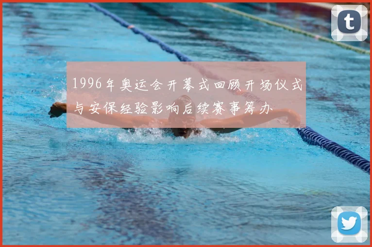 1996年奥运会开幕式回顾开场仪式与安保经验影响后续赛事筹办