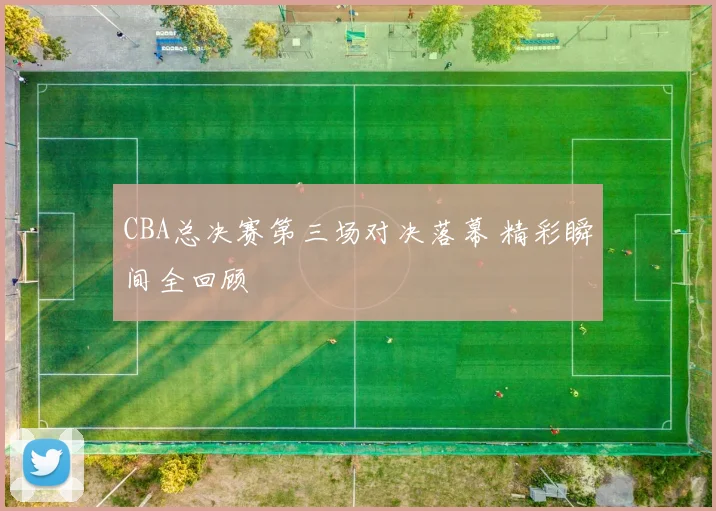 CBA总决赛第三场对决落幕 精彩瞬间全回顾
