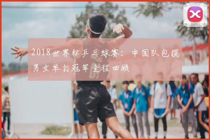 2018世界杯乒乓球赛：中国队包揽男女单打冠军全程回顾