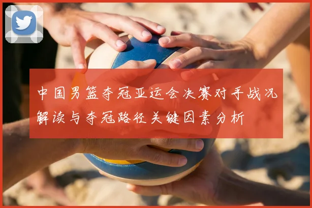 中国男篮夺冠亚运会决赛对手战况解读与夺冠路径关键因素分析