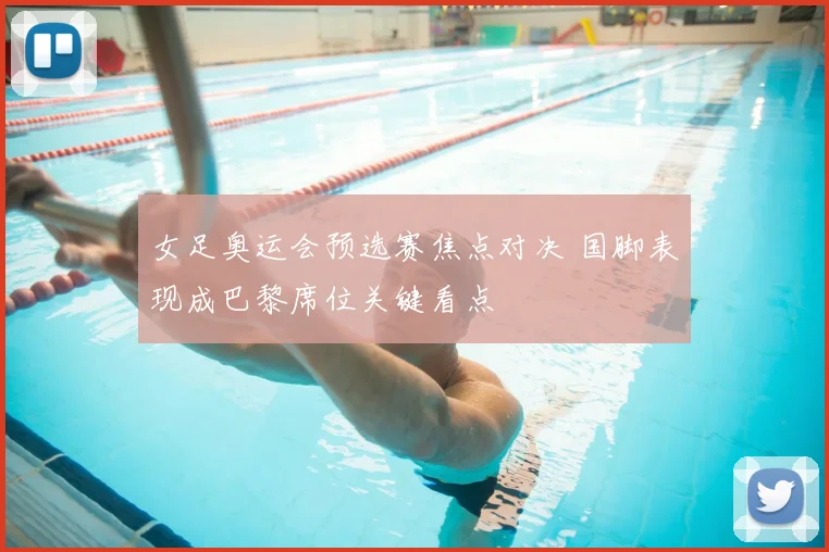 女足奥运会预选赛焦点对决 国脚表现成巴黎席位关键看点