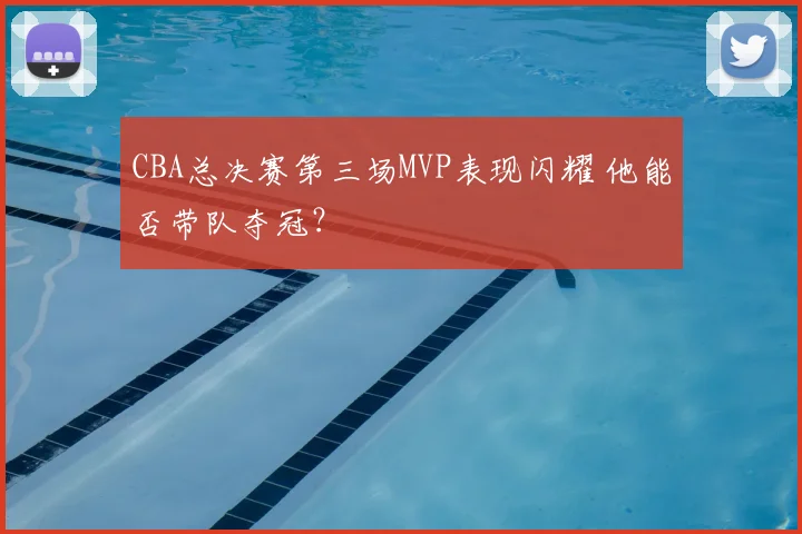 CBA总决赛第三场MVP表现闪耀 他能否带队夺冠?
