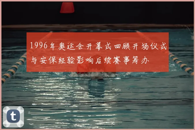 1996年奥运会开幕式回顾开场仪式与安保经验影响后续赛事筹办