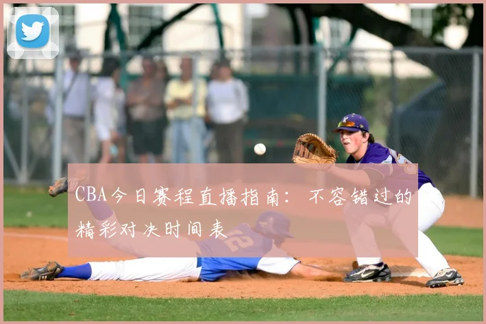 CBA今日赛程直播指南:不容错过的精彩对决时间表