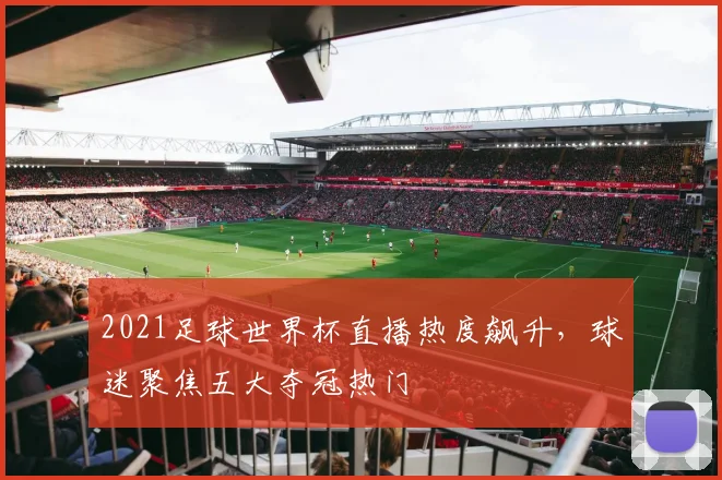 2021足球世界杯直播热度飙升，球迷聚焦五大夺冠热门