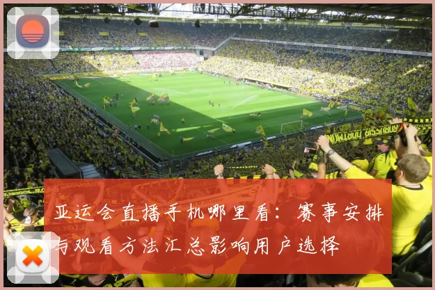 亚运会直播手机哪里看：赛事安排与观看方法汇总影响用户选择